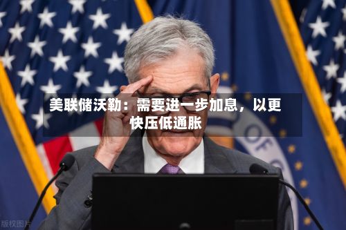美联储沃勒：需要进一步加息	，以更快压低通胀-第2张图片