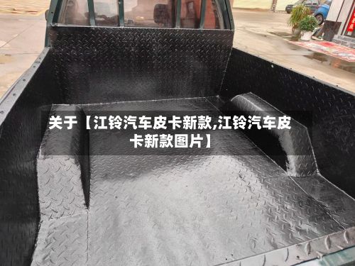 关于【江铃汽车皮卡新款,江铃汽车皮卡新款图片】