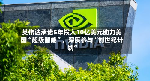 英伟达承诺5年投入10亿美元助力美国“超级智能”，深度参与“创世纪计划”