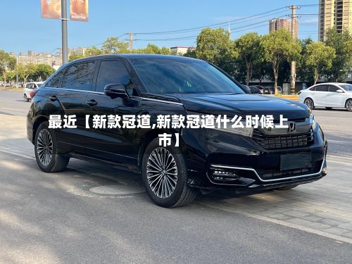 最近【新款冠道,新款冠道什么时候上市】