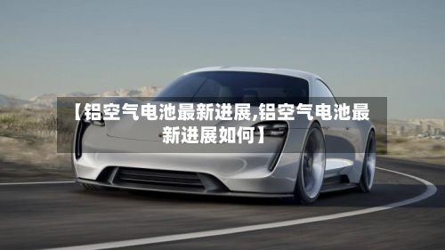 【铝空气电池最新进展,铝空气电池最新进展如何】