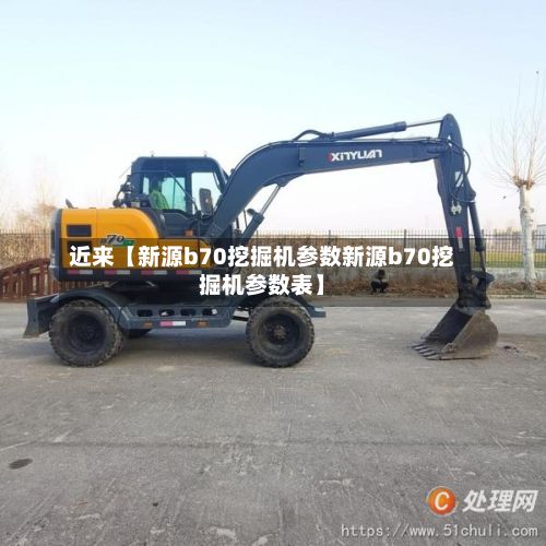 近来【新源b70挖掘机参数新源b70挖掘机参数表】