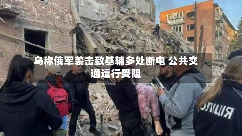 乌称俄军袭击致基辅多处断电 公共交通运行受阻-第2张图片