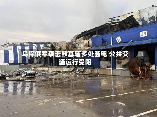 乌称俄军袭击致基辅多处断电 公共交通运行受阻