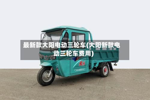 最新款大阳电动三轮车(大阳新款电动三轮车费用)