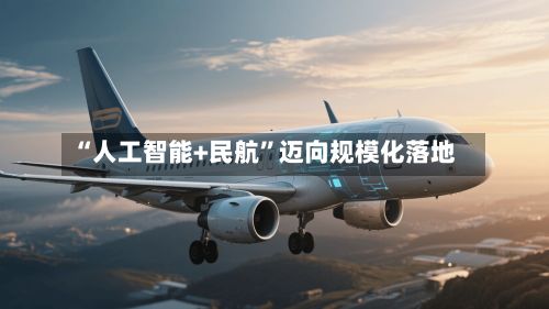 “人工智能+民航”迈向规模化落地-第2张图片
