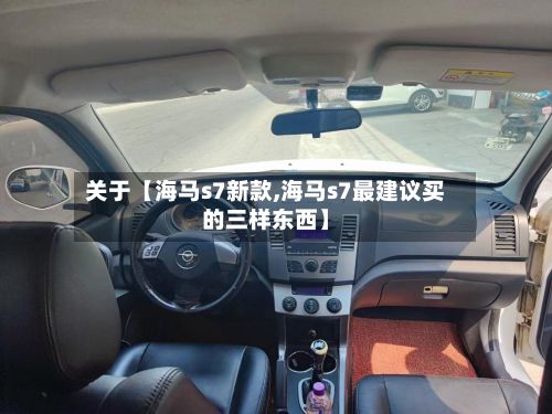 关于【海马s7新款,海马s7最建议买的三样东西】-第2张图片