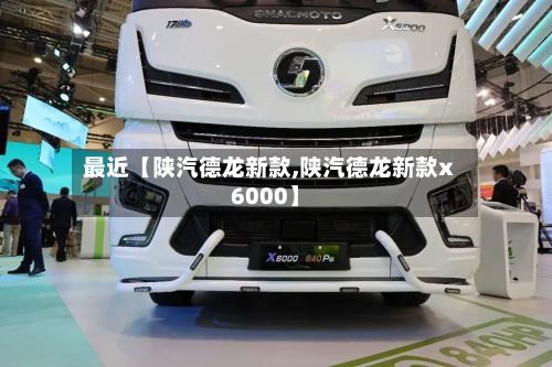 最近【陕汽德龙新款,陕汽德龙新款x6000】