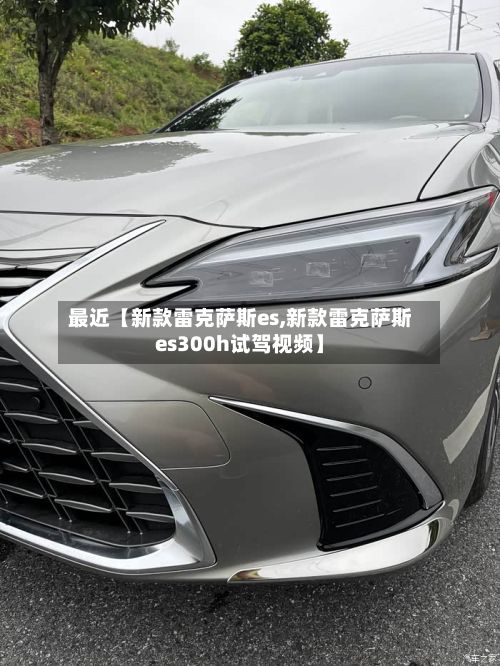 最近【新款雷克萨斯es,新款雷克萨斯es300h试驾视频】