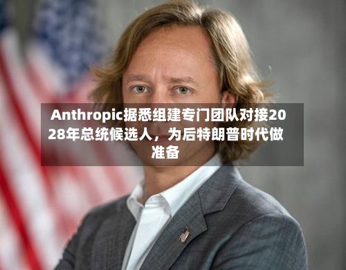 Anthropic据悉组建专门团队对接2028年总统候选人，为后特朗普时代做准备
