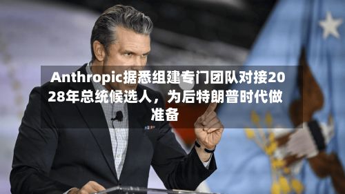 Anthropic据悉组建专门团队对接2028年总统候选人，为后特朗普时代做准备-第2张图片