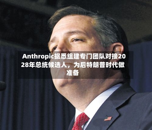 Anthropic据悉组建专门团队对接2028年总统候选人	，为后特朗普时代做准备-第3张图片