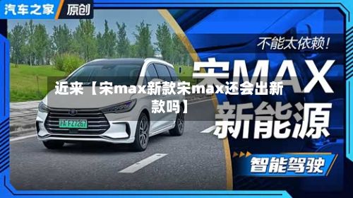 近来【宋max新款宋max还会出新款吗】