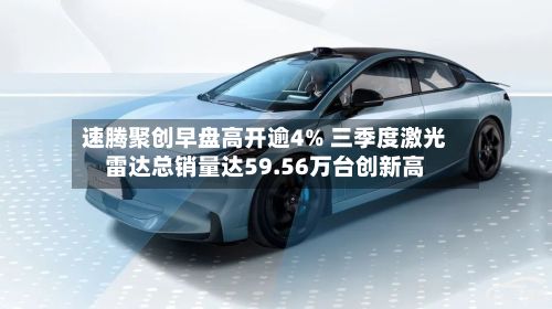 速腾聚创早盘高开逾4% 三季度激光雷达总销量达59.56万台创新高-第3张图片