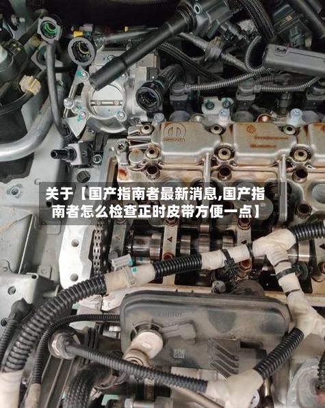 关于【国产指南者最新消息,国产指南者怎么检查正时皮带方便一点】