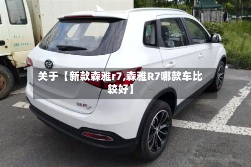 关于【新款森雅r7,森雅R7哪款车比较好】