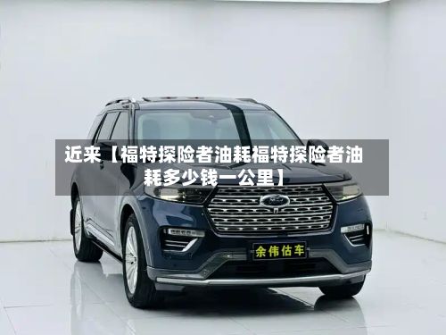 近来【福特探险者油耗福特探险者油耗多少钱一公里】