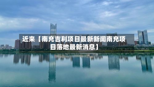 近来【南充吉利项目最新新闻南充项目落地最新消息】-第3张图片