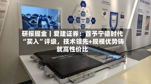 研报掘金丨爱建证券：首予宁德时代“买入”评级，技术领先+规模优势铸就高性价比