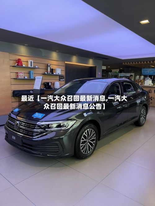 最近【一汽大众召回最新消息,一汽大众召回最新消息公告】-第2张图片