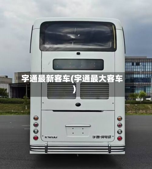 宇通最新客车(宇通最大客车)-第3张图片