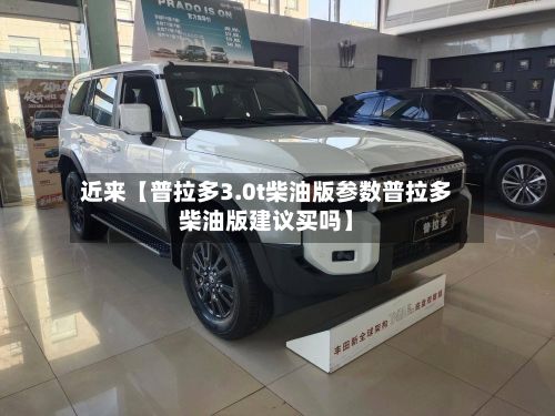 近来【普拉多3.0t柴油版参数普拉多柴油版建议买吗】-第3张图片