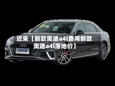 近来【新款奥迪a4l费用新款奥迪a4l落地价】