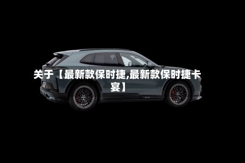 关于【最新款保时捷,最新款保时捷卡宴】