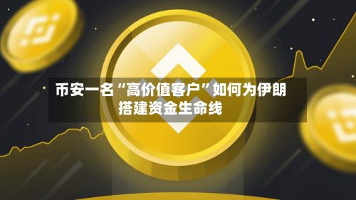 币安一名“高价值客户”如何为伊朗搭建资金生命线