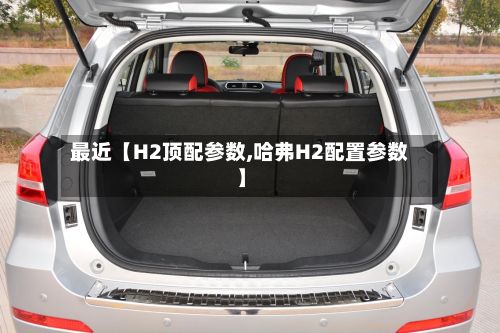 最近【H2顶配参数,哈弗H2配置参数】-第2张图片