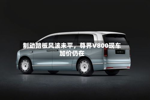 制动踏板风波未平	，尊界V800现车加价仍在-第2张图片
