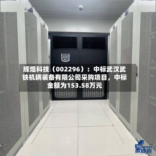 辉煌科技（002296）：中标武汉武铁机辆装备有限公司采购项目，中标金额为153.58万元-第3张图片