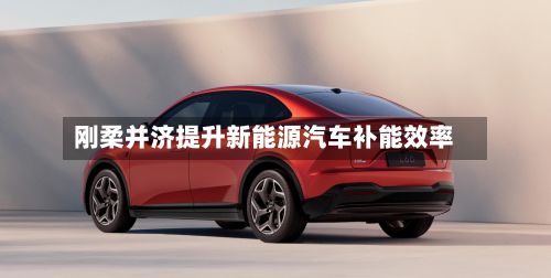 刚柔并济提升新能源汽车补能效率