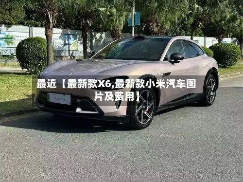 最近【最新款X6,最新款小米汽车图片及费用】