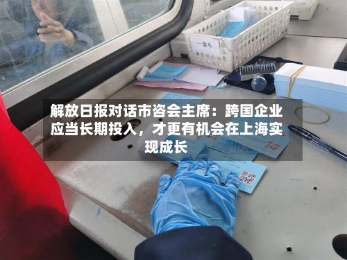 解放日报对话市咨会主席：跨国企业应当长期投入，才更有机会在上海实现成长-第2张图片