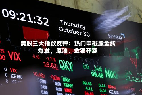 美股三大指数反弹：热门中概股全线爆发，原油、金银齐涨-第2张图片