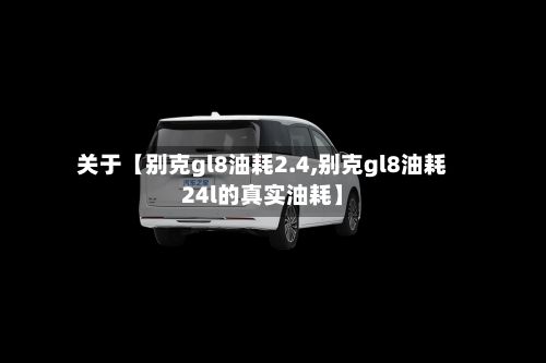 关于【别克gl8油耗2.4,别克gl8油耗24l的真实油耗】