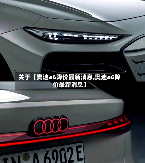 关于【奥迪a6降价最新消息,奥迪a6降价最新消息】-第2张图片