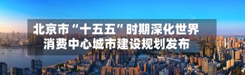 北京市“十五五”时期深化世界消费中心城市建设规划发布-第2张图片