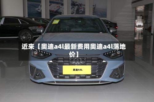 近来【奥迪a4l最新费用奥迪a4l落地价】