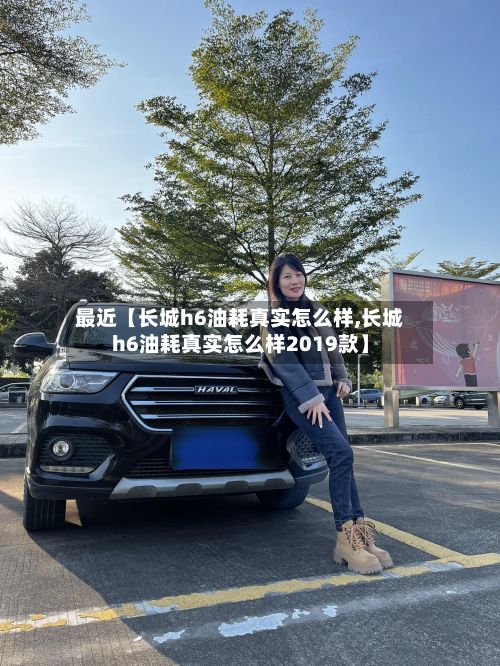 最近【长城h6油耗真实怎么样,长城h6油耗真实怎么样2019款】
