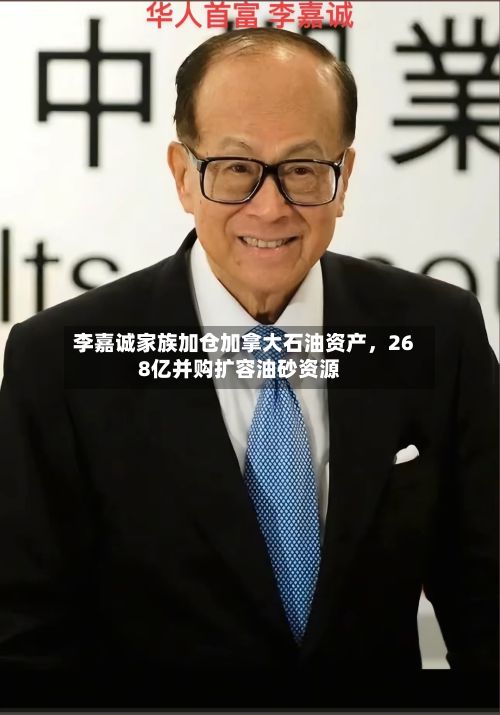 李嘉诚家族加仓加拿大石油资产，268亿并购扩容油砂资源-第2张图片