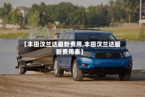 【丰田汉兰达最新费用,丰田汉兰达最新费用表】