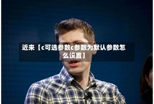 近来【c可选参数c参数为默认参数怎么设置】-第2张图片