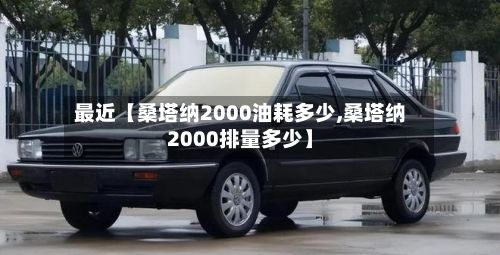 最近【桑塔纳2000油耗多少,桑塔纳2000排量多少】