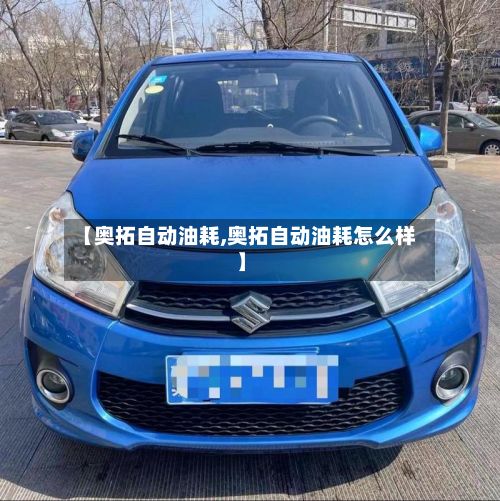 【奥拓自动油耗,奥拓自动油耗怎么样】-第2张图片