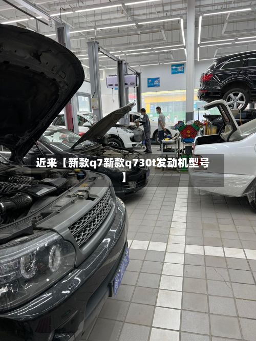 近来【新款q7新款q730t发动机型号】-第3张图片