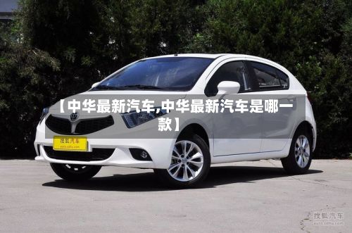 【中华最新汽车,中华最新汽车是哪一款】-第2张图片