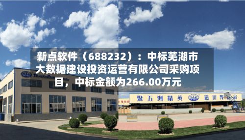 新点软件（688232）：中标芜湖市大数据建设投资运营有限公司采购项目，中标金额为266.00万元-第2张图片