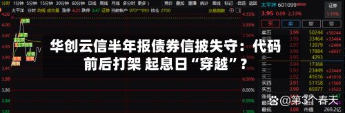华创云信半年报债券信披失守：代码前后打架 起息日“穿越”？